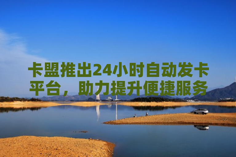 卡盟推出24小时自动发卡平台，助力提升便捷服务体验