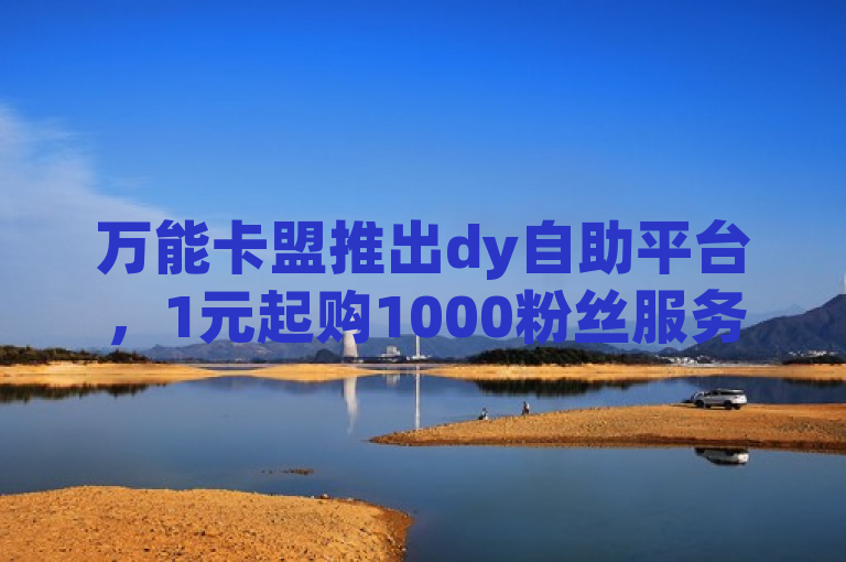 万能卡盟推出dy自助平台，1元起购1000粉丝服务，助力KS粉丝增长