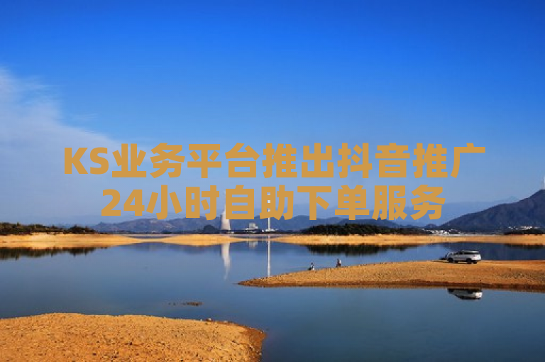 KS业务平台推出抖音推广24小时自助下单服务