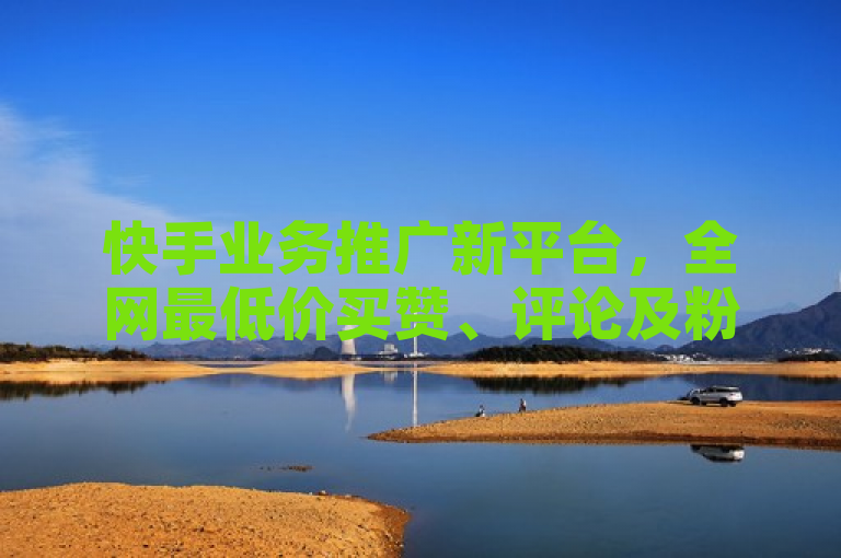 快手业务推广新平台，全网最低价买赞、评论及粉丝服务