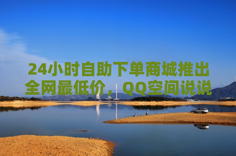 24小时自助下单商城推出全网最低价，QQ空间说说赞50个秒到账，快手业务快速处理