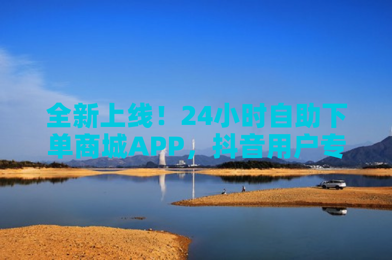 全新上线!24小时自助下单商城APP,抖音用户专享便捷购物体验