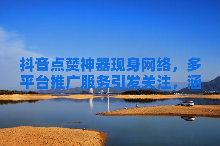 抖音点赞神器现身网络，多平台推广服务引发关注，涵盖了抖音点赞网页自助平台的相关信息，并涉及小红书黑科技引流推广、快手刷播放以及低价QQ空间说说点赞业务，具有新闻价值和吸引力。