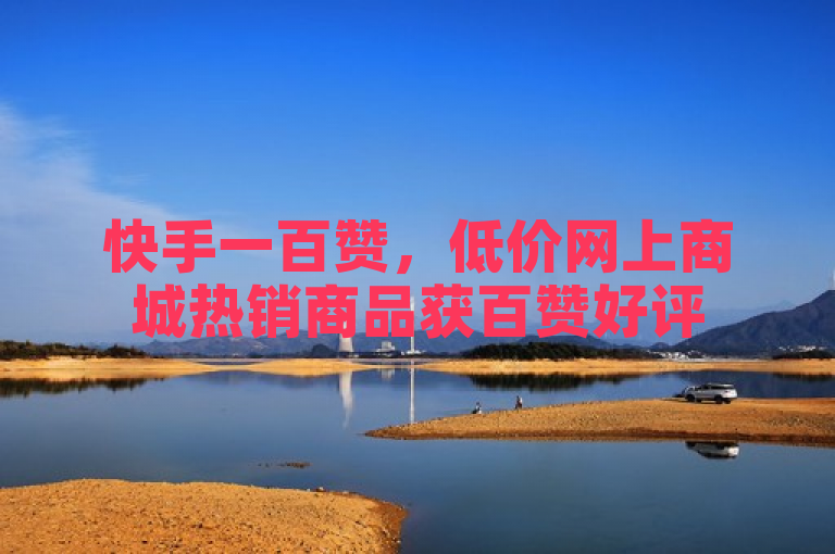 快手一百赞，低价网上商城热销商品获百赞好评
