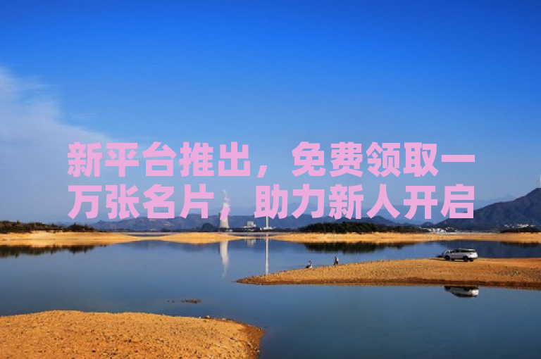 新平台推出，免费领取一万张名片，助力新人开启商务之旅！