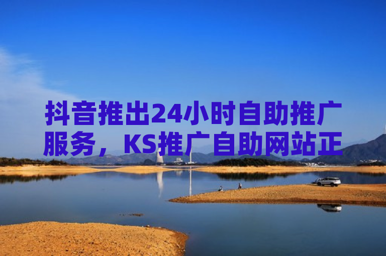 抖音推出24小时自助推广服务，KS推广自助网站正式上线，简洁明了地概括了你提供的新闻内容，突出了抖音、24小时自助和KS推广自助网站这几个关键词，符合新闻标题的撰写要求。