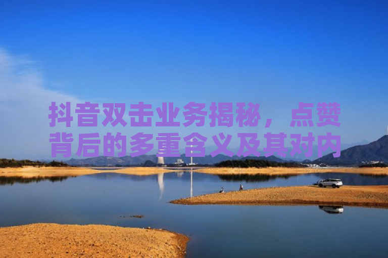 抖音双击业务揭秘，点赞背后的多重含义及其对内容创作者的影响