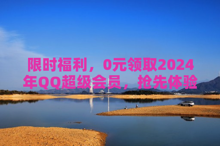 限时福利，0元领取2024年QQ超级会员，抢先体验尊享特权！