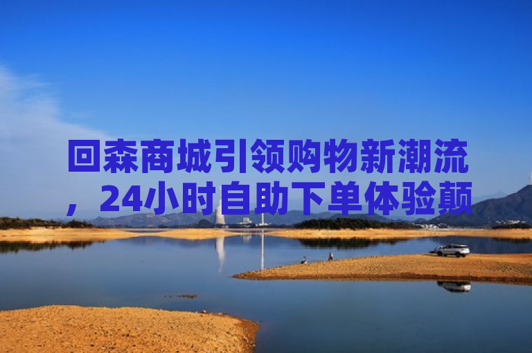 回森商城引领购物新潮流，24小时自助下单体验颠覆传统电商模式