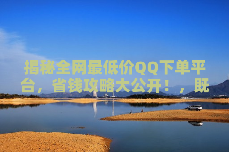 揭秘全网最低价QQ下单平台，省钱攻略大公开！，既突出了全网最低价这一吸引点，又通过省钱攻略大公开这样的表述，增加了新闻的吸引力和实用性，让读者感受到文章将提供有价值的信息。