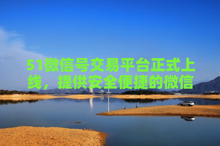 51微信号交易平台正式上线，提供安全便捷的微信账号买卖服务