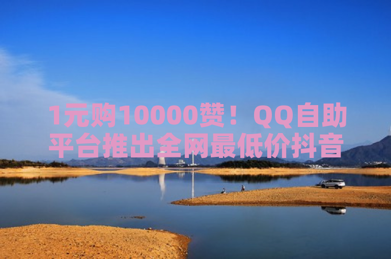 1元购10000赞！QQ自助平台推出全网最低价抖音点赞服务