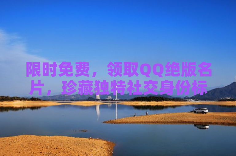 限时免费，领取QQ绝版名片，珍藏独特社交身份标识！