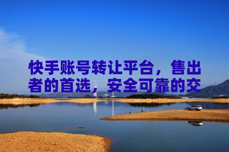 快手账号转让平台,售出者的首选,安全可靠的交易港湾