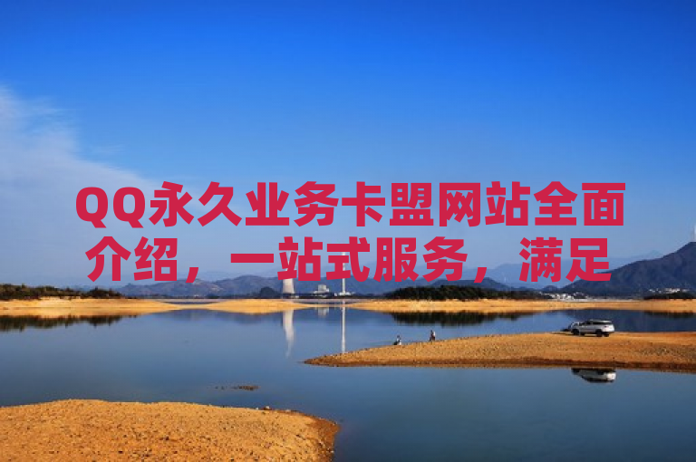 QQ永久业务卡盟网站全面介绍，一站式服务，满足用户多元需求，简洁明了地概括了QQ永久业务卡盟网站的主要内容和优势。它突出了网站的一站式服务特点，以及能够满足用户多元需求的能力，符合新闻标题的撰写要求。同时，标题中避免了使用过于夸张或吸引人眼球的词汇，保持了客观中立的态度。