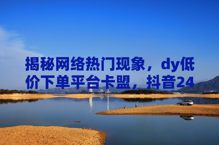 揭秘网络热门现象，dy低价下单平台卡盟，抖音24小时自助服务平台免费服务真相探究，旨在吸引读者关注当前网络上流行的一些服务和平台，如dy（可能指代某个特定的网络平台或服务）、低价下单平台卡盟、抖音24小时自助服务平台等，并探讨其背后的真实性和可靠性。通过使用真相探究这样的表述，激发读者的好奇心，鼓励他们点击进一步了解详情。
