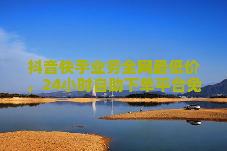 抖音快手业务全网最低价，24小时自助下单平台免费领取一万播放量！