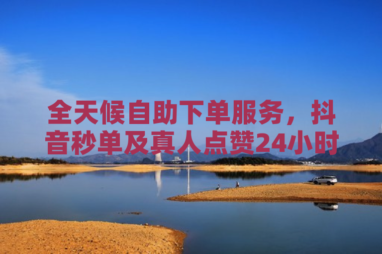 全天候自助下单服务，抖音秒单及真人点赞24小时不间断