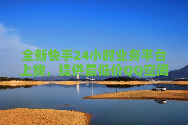 全新快手24小时业务平台上线，提供最低价QQ空间访客量增加及秒赞服务
