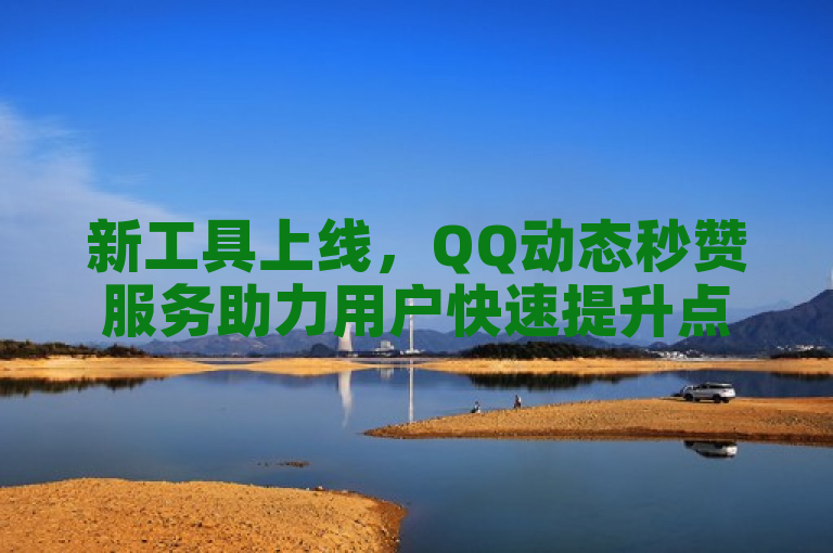 新工具上线，QQ动态秒赞服务助力用户快速提升点赞数