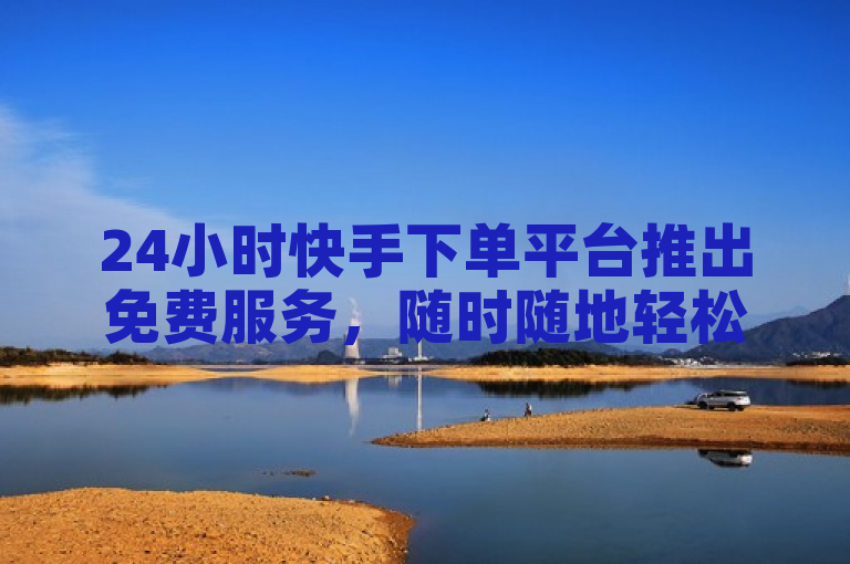 24小时快手下单平台推出免费服务，随时随地轻松下单！