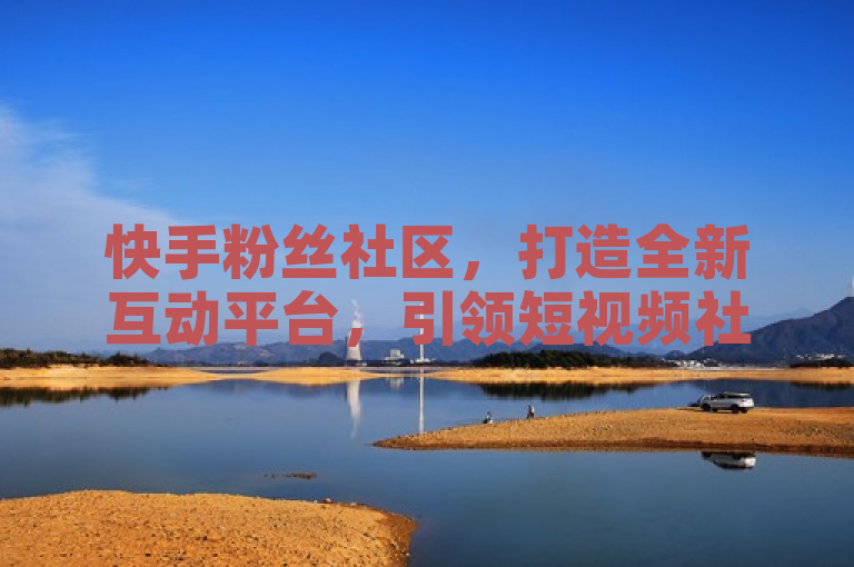 快手粉丝社区,打造全新互动平台,引领短视频社交新潮流