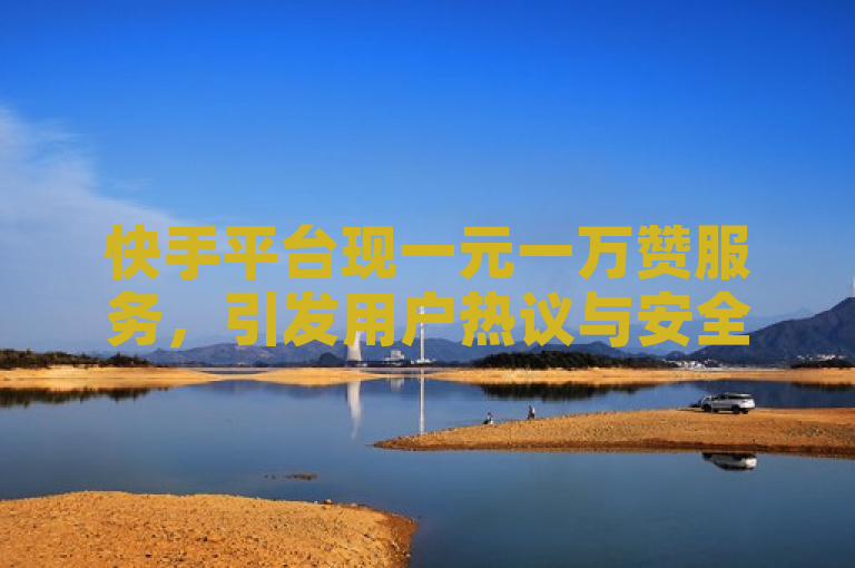 快手平台现一元一万赞服务，引发用户热议与安全担忧。
