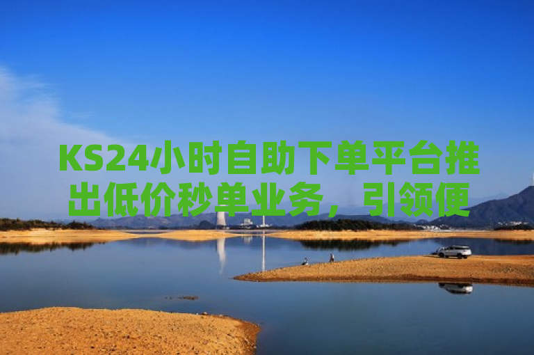 KS24小时自助下单平台推出低价秒单业务，引领便捷购物新潮流