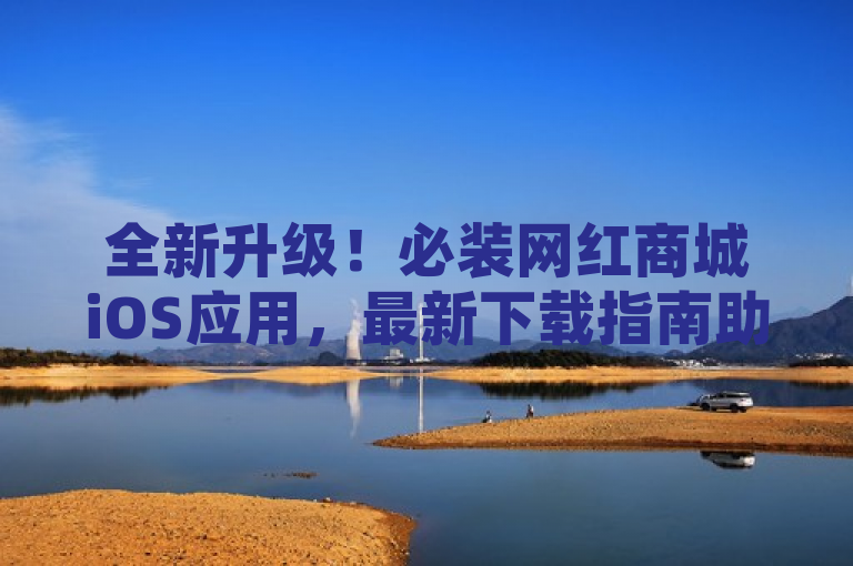 全新升级！必装网红商城iOS应用，最新下载指南助力新用户体验