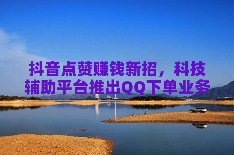 抖音点赞赚钱新招，科技辅助平台推出QQ下单业务，SVIP链接免费领取