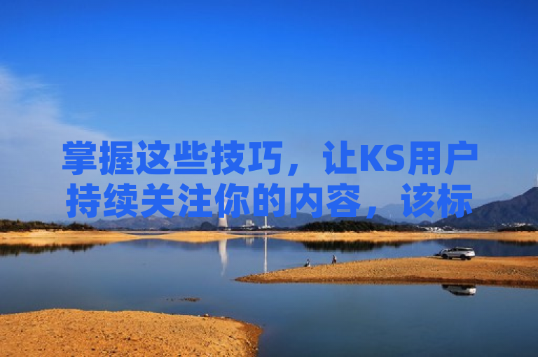 掌握这些技巧，让KS用户持续关注你的内容，该标题旨在传达文章内容的核心主旨，即通过提供一些实用的技巧和方法，帮助内容创作者在KS平台上保持粉丝的关注和互动。