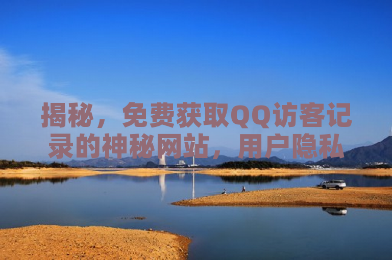 揭秘，免费获取QQ访客记录的神秘网站，用户隐私安全引关注