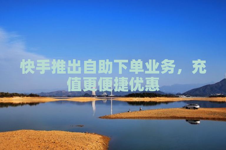 快手推出自助下单业务，充值更便捷优惠