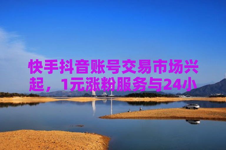 快手抖音账号交易市场兴起，1元涨粉服务与24小时点赞充值成新宠
