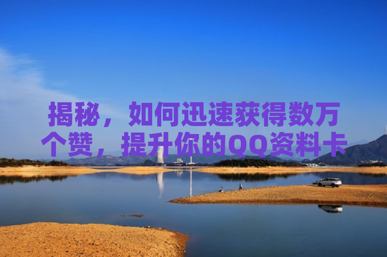 揭秘，如何迅速获得数万个赞，提升你的QQ资料卡人气！