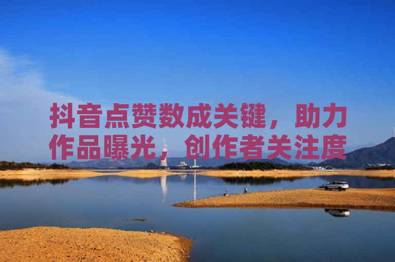 抖音点赞数成关键，助力作品曝光，创作者关注度与收益双提升