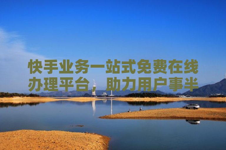 快手业务一站式免费在线办理平台，助力用户事半功倍