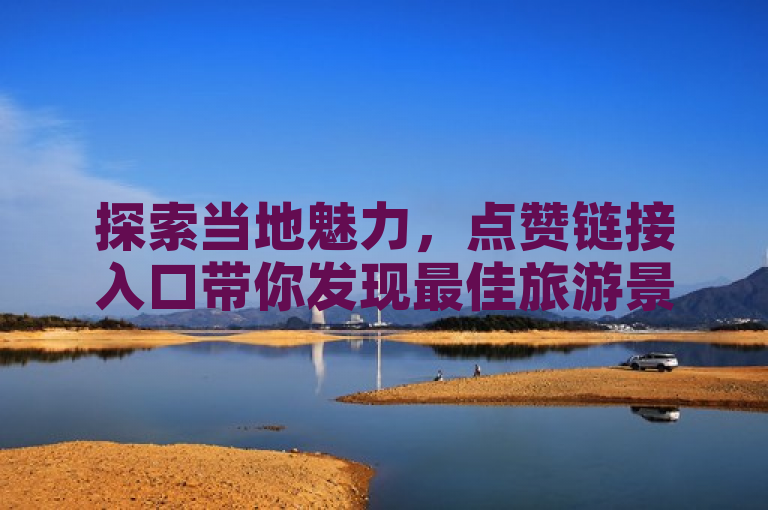 探索当地魅力，点赞链接入口带你发现最佳旅游景点