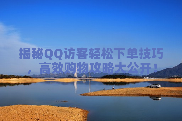 揭秘QQ访客轻松下单技巧，高效购物攻略大公开！