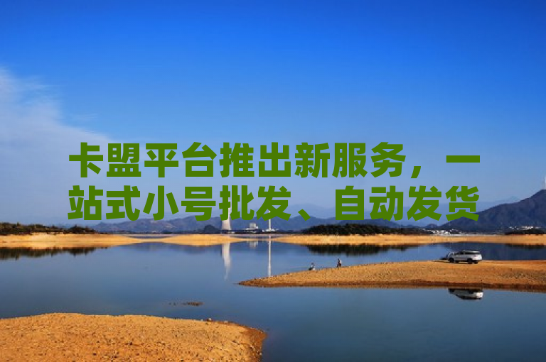 卡盟平台推出新服务，一站式小号批发、自动发货及快手流量推广，免费QQ空间点赞助力网络营销