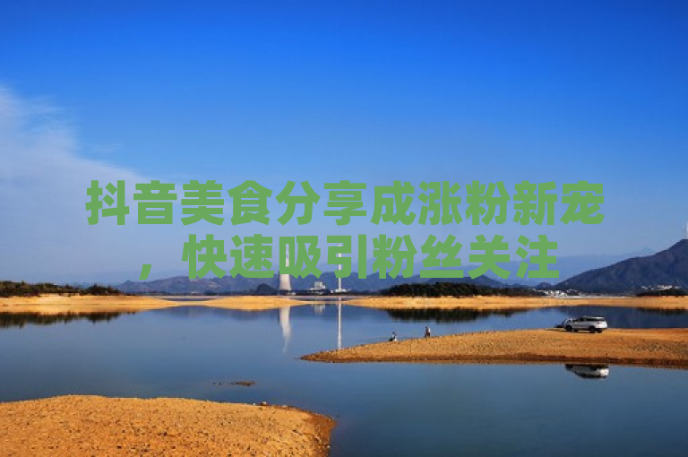 抖音美食分享成涨粉新宠，快速吸引粉丝关注
