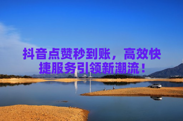 抖音点赞秒到账，高效快捷服务引领新潮流！