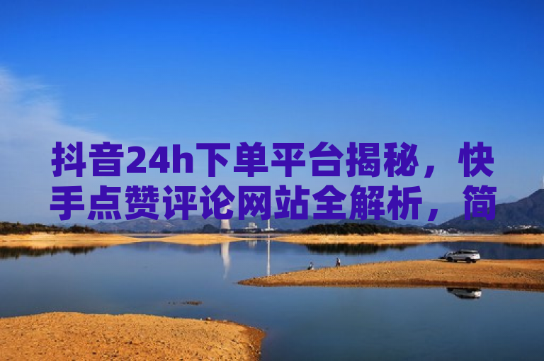 抖音24h下单平台揭秘，快手点赞评论网站全解析，简洁明了地涵盖了用户所关心的两大要点，一是关于抖音双击24h下单网站的信息，暗示了可能存在一个提供快速下单服务的网站；二是快手点赞评论网址的疑问，表明用户想要知道在快手平台上进行点赞和评论的具体网址或渠道。整个标题既包含了关键词，又设置了悬念，能够吸引读者点击阅读。