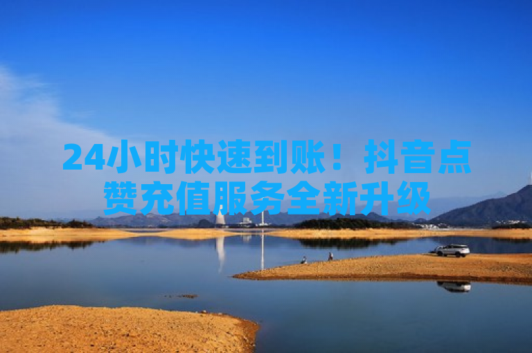 24小时快速到账！抖音点赞充值服务全新升级