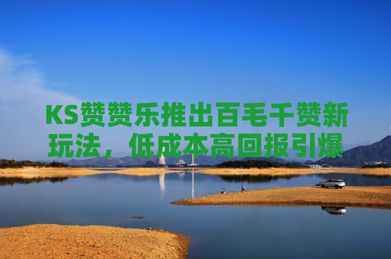 KS赞赞乐推出百毛千赞新玩法，低成本高回报引爆社交网络