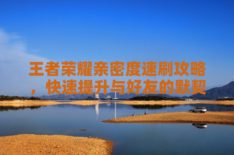 王者荣耀亲密度速刷攻略，快速提升与好友的默契值，简洁明了地传达了文章内容，既包含了关键词王者荣耀、亲密度、速刷，也暗示了文章将提供具体的技巧和策略，吸引希望快速提高亲密度的玩家点击阅读。