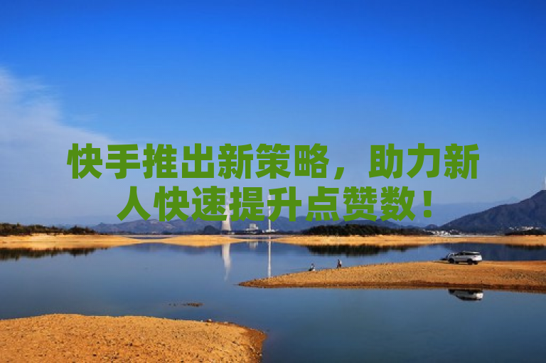 快手推出新策略，助力新人快速提升点赞数！