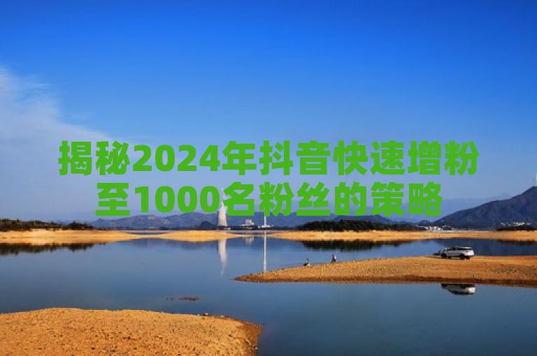 揭秘2024年抖音快速增粉至1000名粉丝的策略