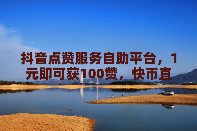 抖音点赞服务自助平台，1元即可获100赞，快币直充便捷上线