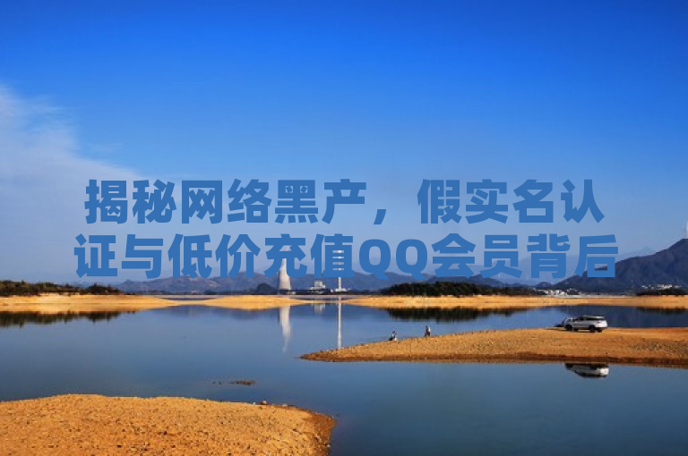 揭秘网络黑产，假实名认证与低价充值QQ会员背后的风险，揭示了一种网络安全问题，即通过非正规手段进行实名认证和低价充值QQ会员的行为，同时提醒读者关注其背后的风险。